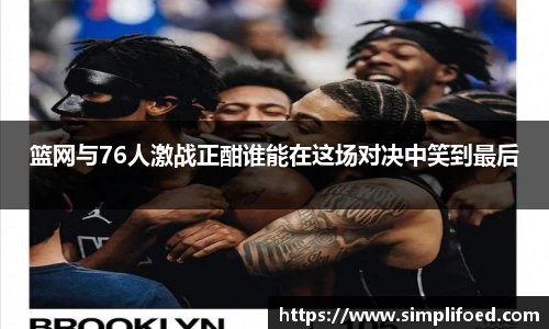 篮网与76人激战正酣谁能在这场对决中笑到最后